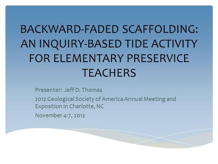 BACKWARD-FADED SCAFFOLDING: AN INQUIRY-BASED TIDE ACTIVITY FOR ELEMENTARY PRESERVICE TEACHERS Presenter: Jeff D. Thomas 2012 Geological Society of America.