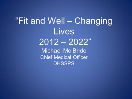 “Fit and Well – Changing Lives 2012 – 2022” Michael Mc Bride Chief Medical Officer DHSSPS Fit and Well – Changing Lives is the new cross – cutting Public.