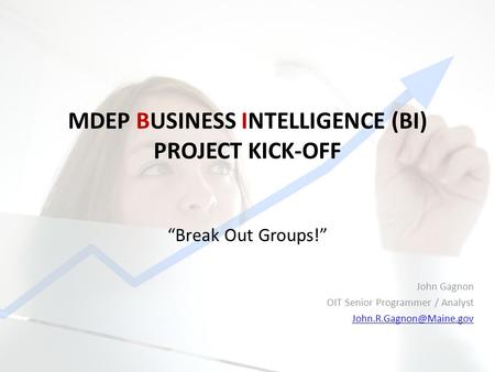 MDEP BUSINESS INTELLIGENCE (BI) PROJECT KICK-OFF John Gagnon OIT Senior Programmer / Analyst “Break Out Groups!”