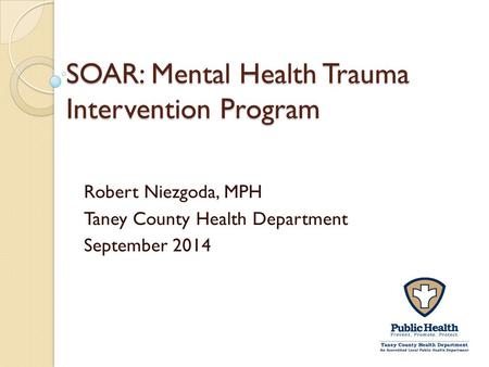 SOAR: Mental Health Trauma Intervention Program Robert Niezgoda, MPH Taney County Health Department September 2014.
