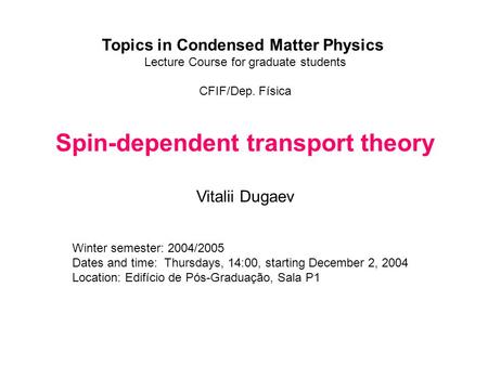 Topics in Condensed Matter Physics Lecture Course for graduate students CFIF/Dep. Física Spin-dependent transport theory Vitalii Dugaev Winter semester: