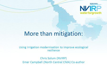 More than mitigation: Using irrigation modernisation to improve ecological resilience Chris Solum (NVIRP) Emer Campbell (North Central CMA) Co-author.