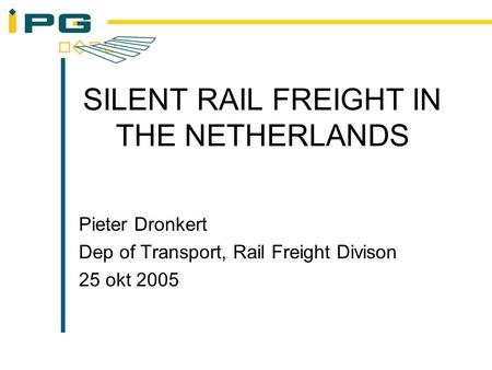 SILENT RAIL FREIGHT IN THE NETHERLANDS Pieter Dronkert Dep of Transport, Rail Freight Divison 25 okt 2005.