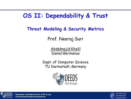 1 OS II: Dependability & Trust Threat Modeling & Security Metrics Dependable Embedded Systems & SW Group www.deeds.informatik.tu-darmstadt.de Prof. Neeraj.