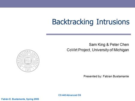 CS 443 Advanced OS Fabián E. Bustamante, Spring 2005 Backtracking Intrusions Sam King & Peter Chen CoVirt Project, University of Michigan Presented by: