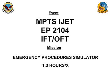 Event Mission MPTS IJET EP 2104 IFT/OFT EMERGENCY PROCEDURES SIMULATOR 1.3 HOURS/X.
