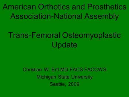 American Orthotics and Prosthetics Association-National Assembly Trans-Femoral Osteomyoplastic Update Christian W. Ertl MD FACS FACCWS Michigan State.