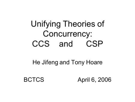 Unifying Theories of Concurrency: CCSandCSP He Jifeng and Tony Hoare BCTCSApril 6, 2006.