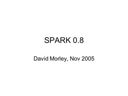 SPARK 0.8 David Morley, Nov 2005. Core Data Types Includes values most often used by SPARK Primitive –Integer, e.g. 1 –Float, e.g., 1.0 –String, e.g.,