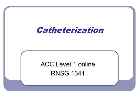 Catheterization ACC Level 1 online RNSG 1341. 1* Confirm physician orders & hospital policy.