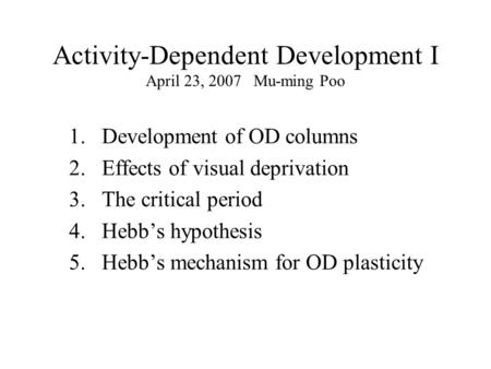 Activity-Dependent Development I April 23, 2007 Mu-ming Poo 1.Development of OD columns 2.Effects of visual deprivation 3. The critical period 4. Hebb’s.