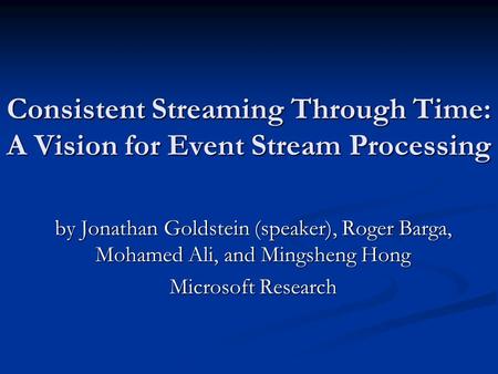 Consistent Streaming Through Time: A Vision for Event Stream Processing by Jonathan Goldstein (speaker), Roger Barga, Mohamed Ali, and Mingsheng Hong Microsoft.