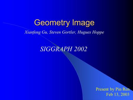 Geometry Image Xianfeng Gu, Steven Gortler, Hugues Hoppe SIGGRAPH 2002 Present by Pin Ren Feb 13, 2003.