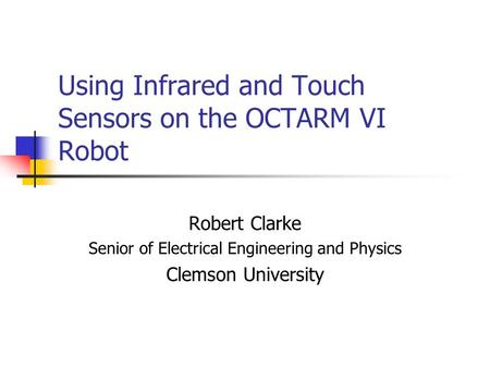 Using Infrared and Touch Sensors on the OCTARM VI Robot Robert Clarke Senior of Electrical Engineering and Physics Clemson University.