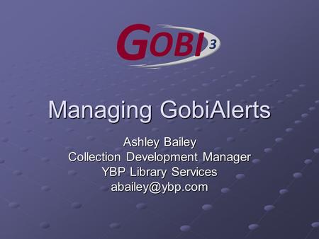 Managing GobiAlerts Ashley Bailey Collection Development Manager YBP Library Services