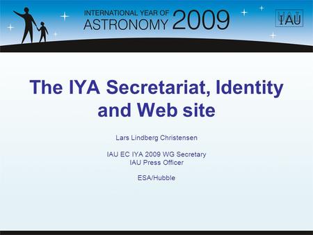 The IYA Secretariat, Identity and Web site Lars Lindberg Christensen IAU EC IYA 2009 WG Secretary IAU Press Officer ESA/Hubble.