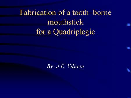 Fabrication of a tooth–borne mouthstick for a Quadriplegic By: J.E. Viljoen.