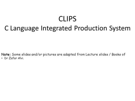 CLIPS C Language Integrated Production System Note: Some slides and/or pictures are adapted from Lecture slides / Books of Dr Zafar Alvi.