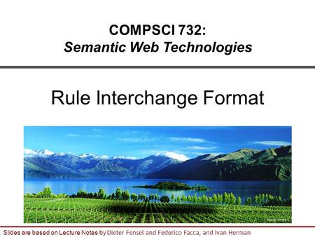 1 Slides are based on Lecture Notes by Dieter Fensel and Federico Facca, and Ivan Herman COMPSCI 732: Semantic Web Technologies Rule Interchange Format.