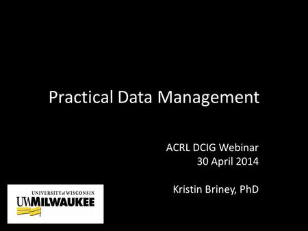 Practical Data Management ACRL DCIG Webinar 30 April 2014 Kristin Briney, PhD.