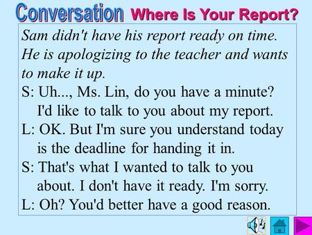 Sam didn't have his report ready on time. He is apologizing to the teacher and wants to make it up. S: Uh..., Ms. Lin, do you have a minute? I'd like.