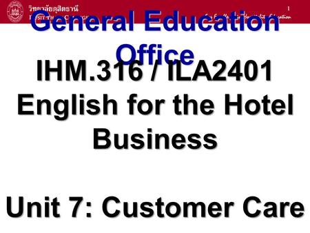 1 General Education Office IHM.316 / ILA2401 English for the Hotel Business Unit 7: Customer Care.