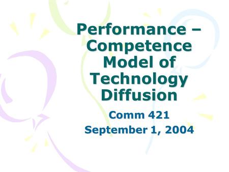 Performance – Competence Model of Technology Diffusion Comm 421 September 1, 2004.