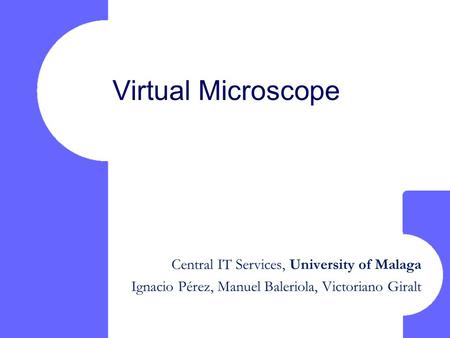 Virtual Microscope Central IT Services, University of Malaga Ignacio Pérez, Manuel Baleriola, Victoriano Giralt.