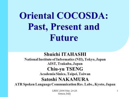 LREC 2006 May. 24-26 Genoa, Italy 1 Oriental COCOSDA: Past, Present and Future Shuichi ITAHASHI National Institute of Informatics (NII), Tokyo, Japan AIST,