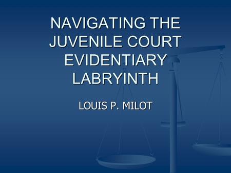 NAVIGATING THE JUVENILE COURT EVIDENTIARY LABRYINTH LOUIS P. MILOT.