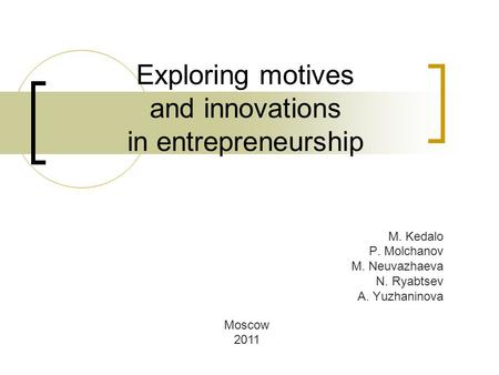 Exploring motives and innovations in entrepreneurship M. Kedalo P. Molchanov M. Neuvazhaeva N. Ryabtsev A. Yuzhaninova Moscow 2011.