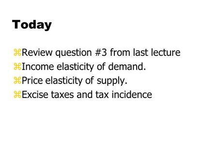 Today zReview question #3 from last lecture zIncome elasticity of demand. zPrice elasticity of supply. zExcise taxes and tax incidence.