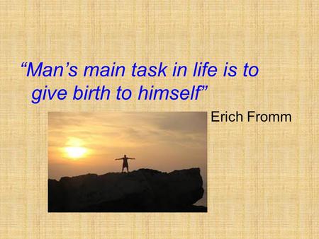 “Man’s main task in life is to give birth to himself” Erich Fromm.