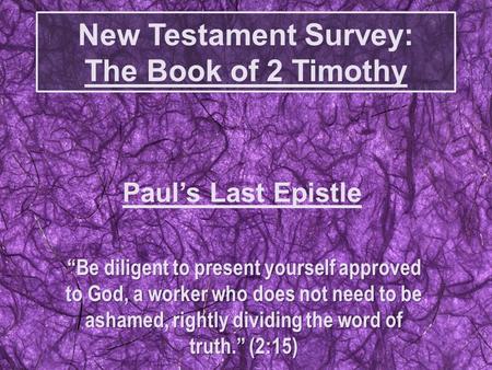New Testament Survey: The Book of 2 Timothy “Be diligent to present yourself approved to God, a worker who does not need to be ashamed, rightly dividing.