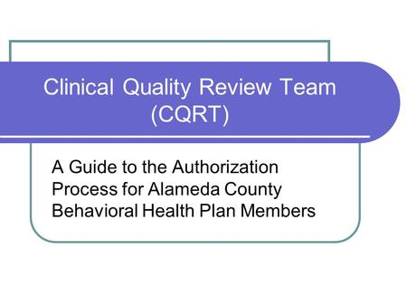 Clinical Quality Review Team (CQRT) A Guide to the Authorization Process for Alameda County Behavioral Health Plan Members.