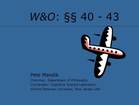 W&O: §§ 40 - 43 Pete Mandik Chairman, Department of Philosophy Coordinator, Cognitive Science Laboratory William Paterson University, New Jersey USA.
