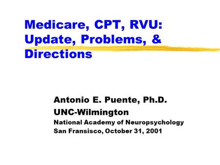 Medicare, CPT, RVU: Update, Problems, & Directions Antonio E. Puente, Ph.D. UNC-Wilmington National Academy of Neuropsychology San Fransisco, October 31,
