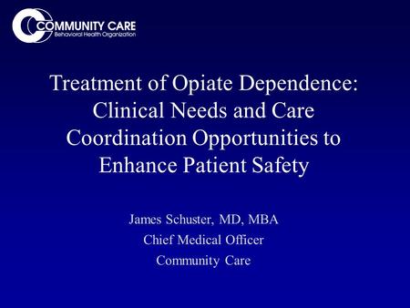Treatment of Opiate Dependence: Clinical Needs and Care Coordination Opportunities to Enhance Patient Safety James Schuster, MD, MBA Chief Medical Officer.