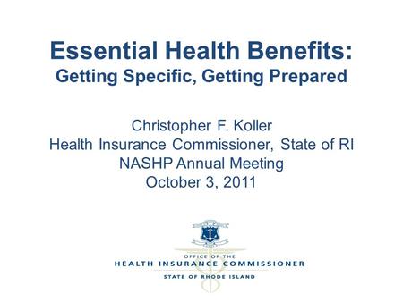 Essential Health Benefits: Getting Specific, Getting Prepared Christopher F. Koller Health Insurance Commissioner, State of RI NASHP Annual Meeting October.