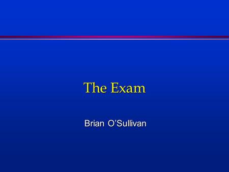 The Exam Brian O’Sullivan. First Premise about the Exam The examiners are trying to pass you !