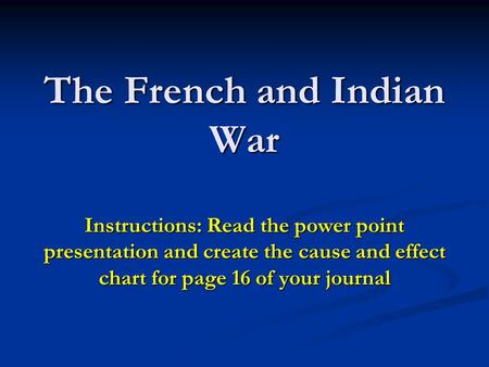 The French and Indian War Instructions: Read the power point presentation and create the cause and effect chart for page 16 of your journal.
