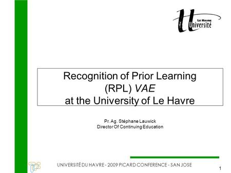 RPL at the University of Le Havre UNIVERSITÉ DU HAVRE - 2009 PICARD CONFERENCE - SAN JOSE 1 Recognition of Prior Learning (RPL) VAE at the University of.
