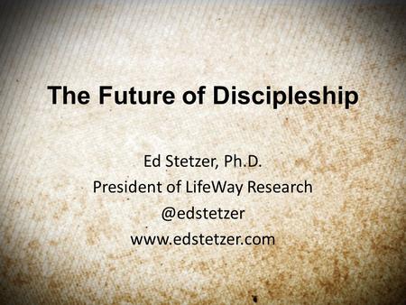 The Future of Discipleship Ed Stetzer, Ph.D. President of LifeWay