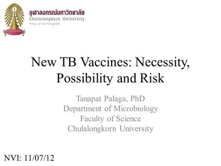 New TB Vaccines: Necessity, Possibility and Risk Tanapat Palaga, PhD Department of Microbiology Faculty of Science Chulalongkorn University NVI: 11/07/12.