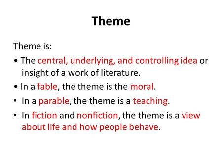 Theme Theme is: The central, underlying, and controlling idea or insight of a work of literature. In a fable, the theme is the moral. In a parable, the.