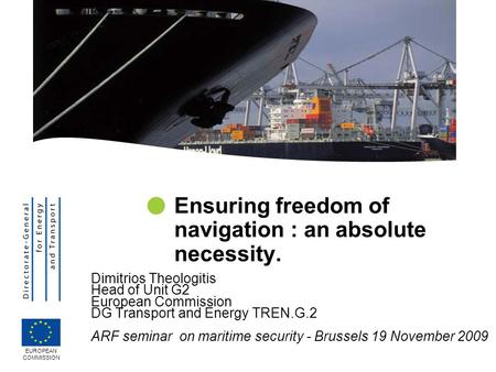 Ensuring freedom of navigation : an absolute necessity. Dimitrios Theologitis Head of Unit G2 European Commission DG Transport and Energy TREN.G.2 ARF.