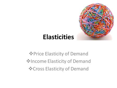 Elasticities  Price Elasticity of Demand  Income Elasticity of Demand  Cross Elasticity of Demand.