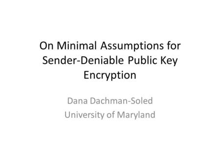 On Minimal Assumptions for Sender-Deniable Public Key Encryption Dana Dachman-Soled University of Maryland.
