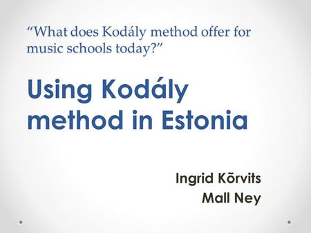 “What does Kodály method offer for music schools today?” “What does Kodály method offer for music schools today?” Using Kodály method in Estonia Ingrid.