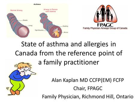 State of asthma and allergies in Canada from the reference point of a family practitioner Alan Kaplan MD CCFP(EM) FCFP Chair, FPAGC Family Physician, Richmond.